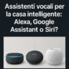 Top 3 assistenti vocali per casa intelligente: Alexa, Google o Siri